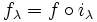 f_\lambda = f \circ i_\lambda